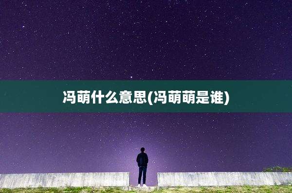 冯萌什么意思(冯萌萌是谁)