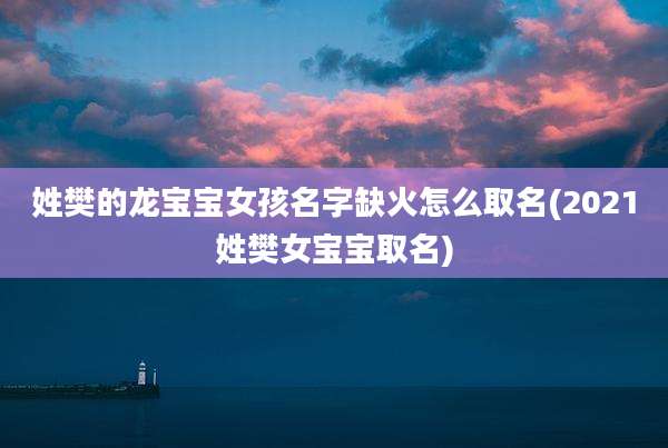 姓樊的龙宝宝女孩名字缺火怎么取名(2021姓樊女宝宝取名)