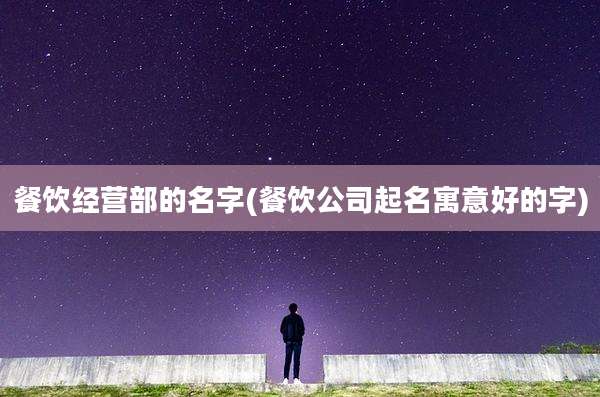 餐饮经营部的名字(餐饮公司起名寓意好的字)