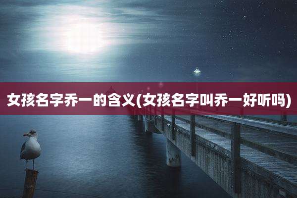 女孩名字乔一的含义(女孩名字叫乔一好听吗)