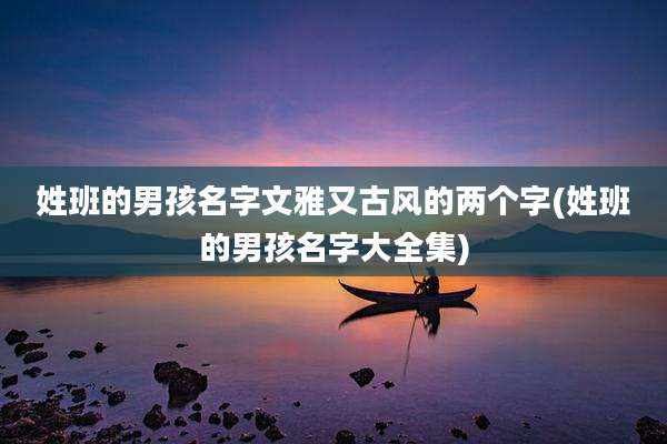 姓班的男孩名字文雅又古风的两个字(姓班的男孩名字大全集)
