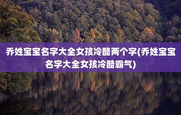 乔姓宝宝名字大全女孩冷酷两个字(乔姓宝宝名字大全女孩冷酷霸气)