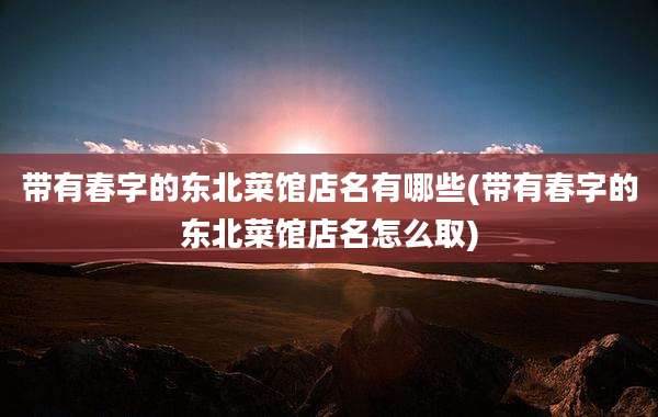 带有春字的东北菜馆店名有哪些(带有春字的东北菜馆店名怎么取)