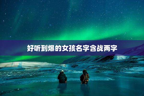好听到爆的女孩名字含战两字