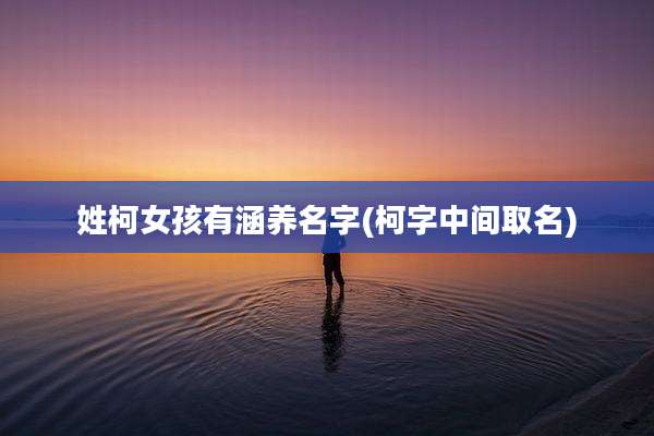 姓柯女孩有涵养名字(柯字中间取名)