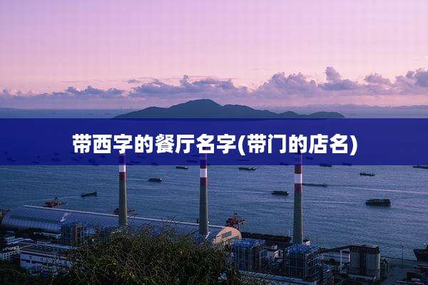 带西字的餐厅名字(带门的店名)