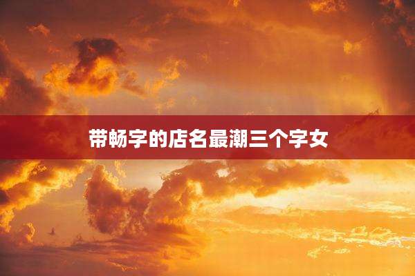 带畅字的店名最潮三个字女
