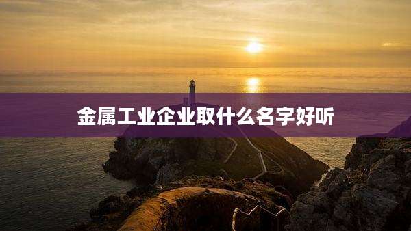 金属工业企业取什么名字好听