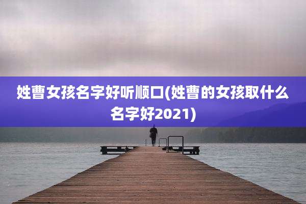 姓曹女孩名字好听顺口(姓曹的女孩取什么名字好2021)