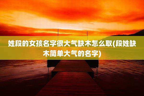 姓段的女孩名字很大气缺木怎么取(段姓缺木简单大气的名字)