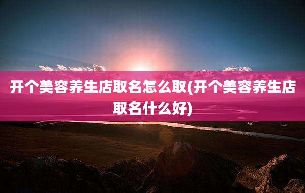 开个美容养生店取名怎么取(开个美容养生店取名什么好)