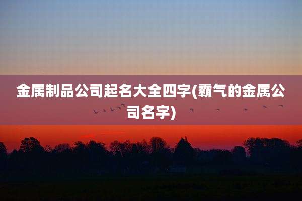 金属制品公司起名大全四字(霸气的金属公司名字)