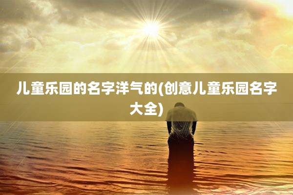 儿童乐园的名字洋气的(创意儿童乐园名字大全)