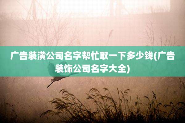 广告装潢公司名字帮忙取一下多少钱(广告装饰公司名字大全)