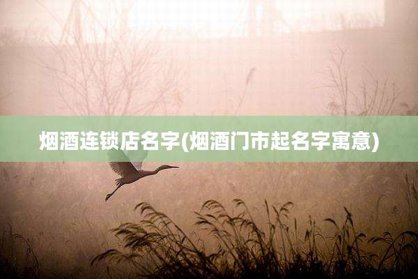 烟酒连锁店名字(烟酒门市起名字寓意)