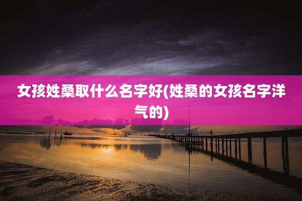 女孩姓桑取什么名字好(姓桑的女孩名字洋气的)