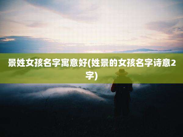 景姓女孩名字寓意好(姓景的女孩名字诗意2字)