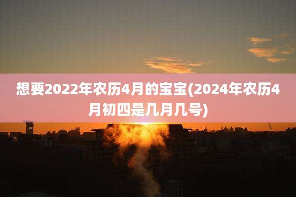 想要2022年农历4月的宝宝(2024年农历4月初四是几月几号)