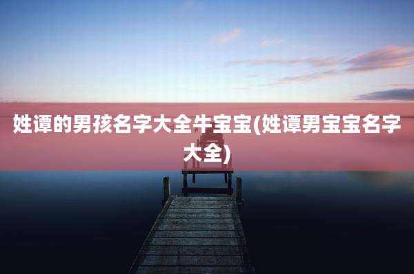 姓谭的男孩名字大全牛宝宝(姓谭男宝宝名字大全)