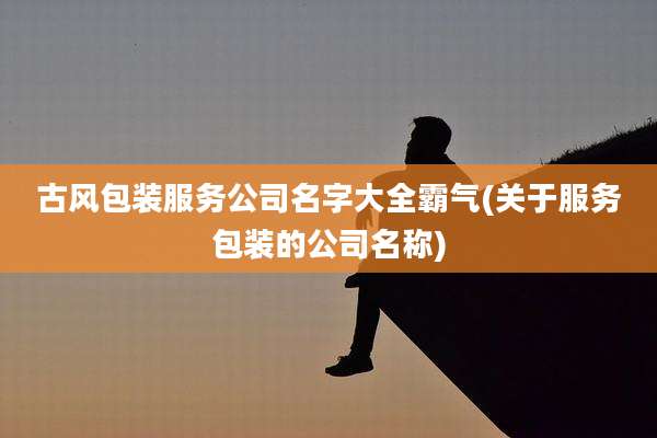 古风包装服务公司名字大全霸气(关于服务包装的公司名称)