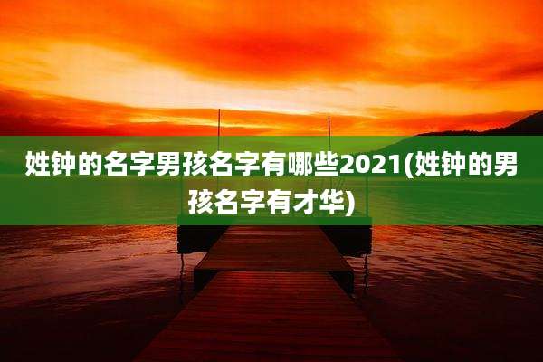姓钟的名字男孩名字有哪些2021(姓钟的男孩名字有才华)