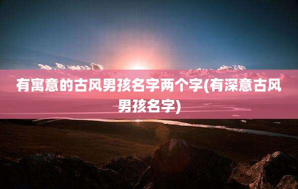 有寓意的古风男孩名字两个字(有深意古风男孩名字)
