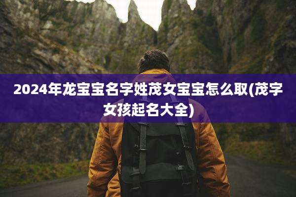 2024年龙宝宝名字姓茂女宝宝怎么取(茂字女孩起名大全)