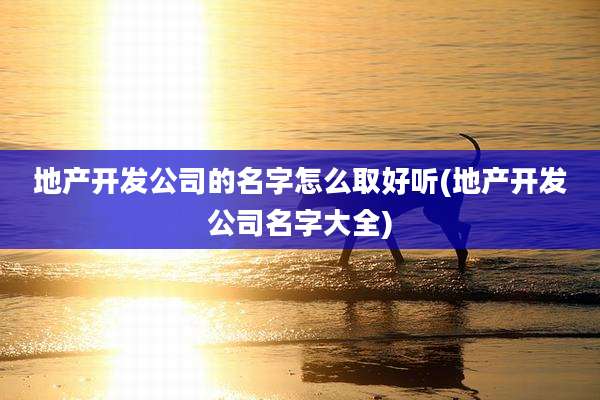 地产开发公司的名字怎么取好听(地产开发公司名字大全)