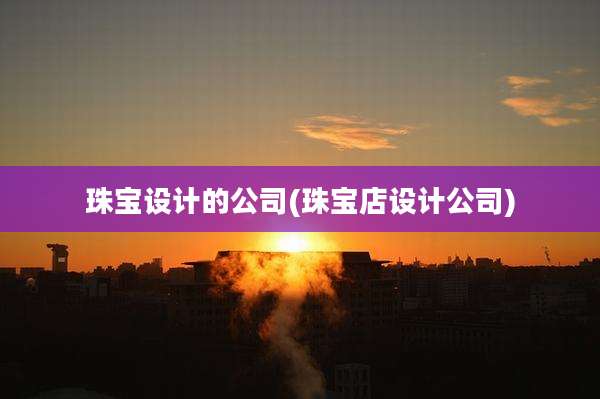 珠宝设计的公司(珠宝店设计公司)
