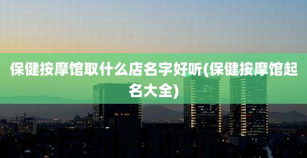 保健按摩馆取什么店名字好听(保健按摩馆起名大全)