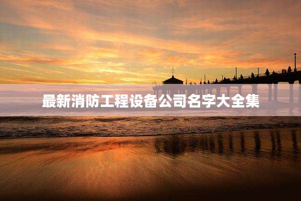 最新消防工程设备公司名字大全集
