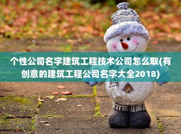 个性公司名字建筑工程技术公司怎么取(有创意的建筑工程公司名字大全2018)