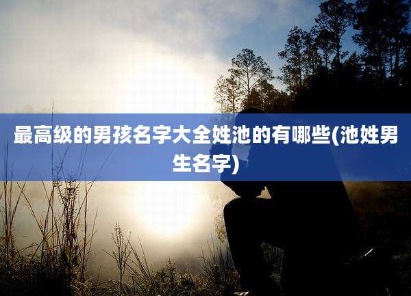 最高级的男孩名字大全姓池的有哪些(池姓男生名字)