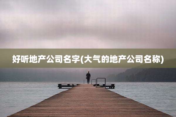 好听地产公司名字(大气的地产公司名称)