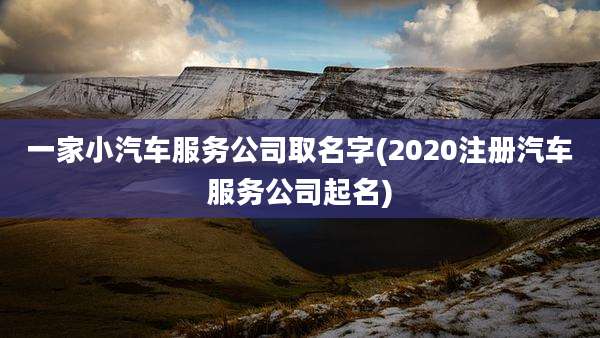 一家小汽车服务公司取名字(2020注册汽车服务公司起名)