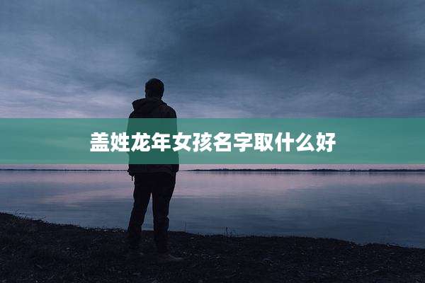 盖姓龙年女孩名字取什么好