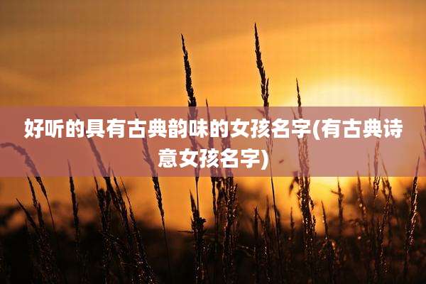 好听的具有古典韵味的女孩名字(有古典诗意女孩名字)