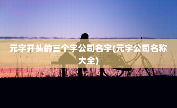 元字开头的三个字公司名字(元字公司名称大全)