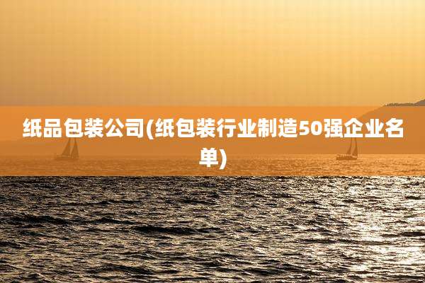 纸品包装公司(纸包装行业制造50强企业名单)