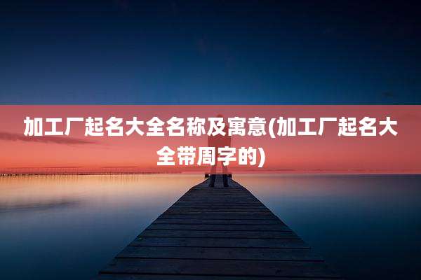 加工厂起名大全名称及寓意(加工厂起名大全带周字的)