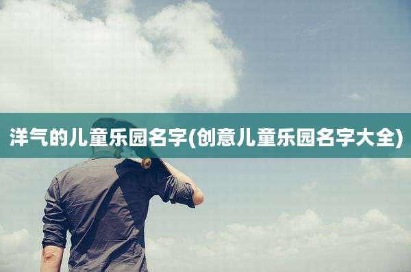 洋气的儿童乐园名字(创意儿童乐园名字大全)