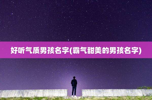 好听气质男孩名字(霸气甜美的男孩名字)