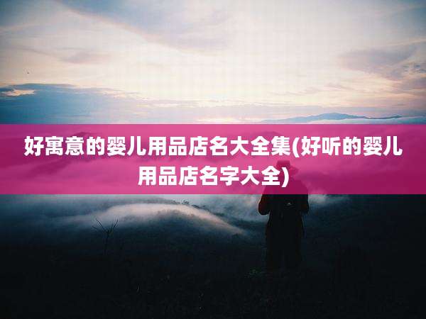 好寓意的婴儿用品店名大全集(好听的婴儿用品店名字大全)