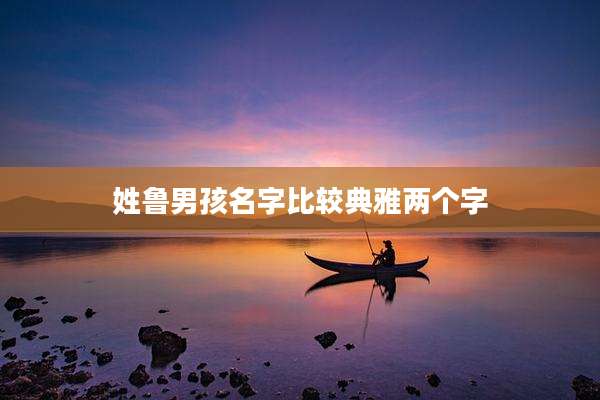 姓鲁男孩名字比较典雅两个字
