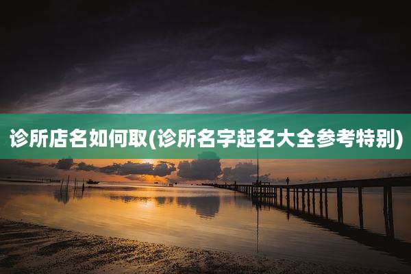 诊所店名如何取(诊所名字起名大全参考特别)
