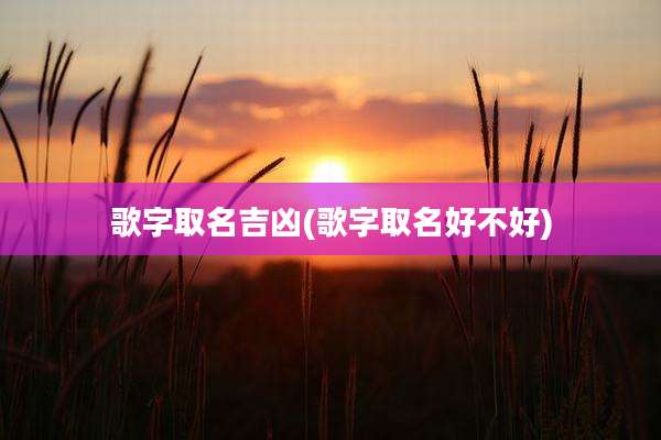歌字取名吉凶(歌字取名好不好)