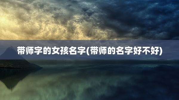 带师字的女孩名字(带师的名字好不好)