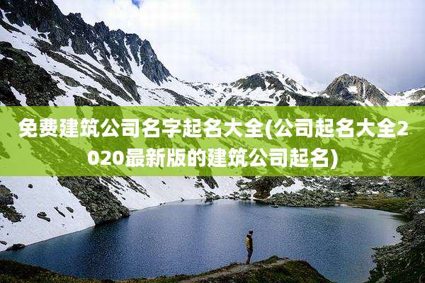 免费建筑公司名字起名大全(公司起名大全2020最新版的建筑公司起名)