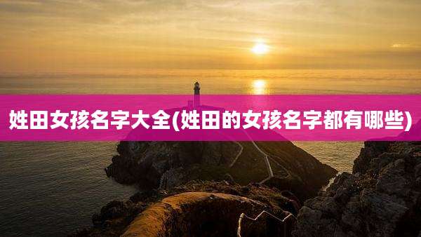 姓田女孩名字大全(姓田的女孩名字都有哪些)