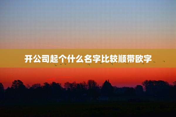 开公司起个什么名字比较顺带欧字